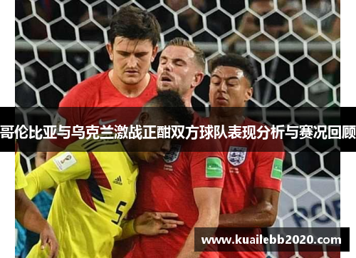 哥伦比亚与乌克兰激战正酣双方球队表现分析与赛况回顾