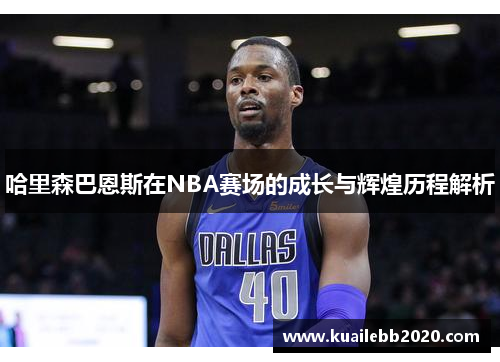 哈里森巴恩斯在NBA赛场的成长与辉煌历程解析