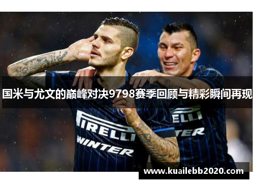 国米与尤文的巅峰对决9798赛季回顾与精彩瞬间再现