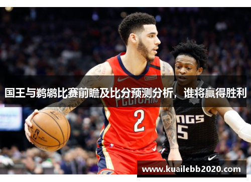 国王与鹈鹕比赛前瞻及比分预测分析，谁将赢得胜利