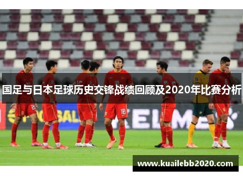 国足与日本足球历史交锋战绩回顾及2020年比赛分析