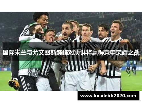 国际米兰与尤文图斯巅峰对决谁将赢得意甲荣耀之战