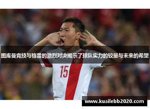图库曼竞技与格雷的激烈对决揭示了球队实力的较量与未来的希望