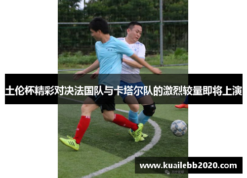 土伦杯精彩对决法国队与卡塔尔队的激烈较量即将上演