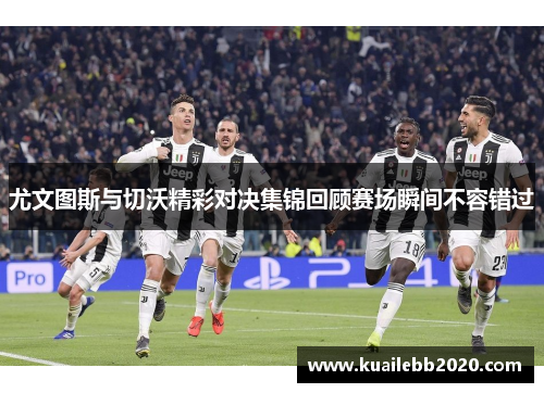 尤文图斯与切沃精彩对决集锦回顾赛场瞬间不容错过