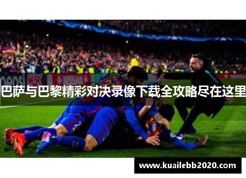 巴萨与巴黎精彩对决录像下载全攻略尽在这里