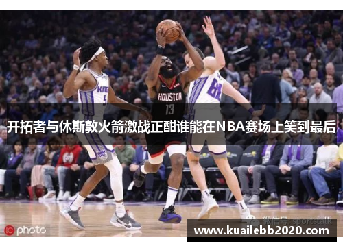 开拓者与休斯敦火箭激战正酣谁能在NBA赛场上笑到最后