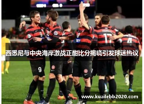西悉尼与中央海岸激战正酣比分揭晓引发球迷热议