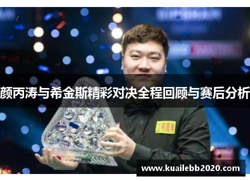 颜丙涛与希金斯精彩对决全程回顾与赛后分析