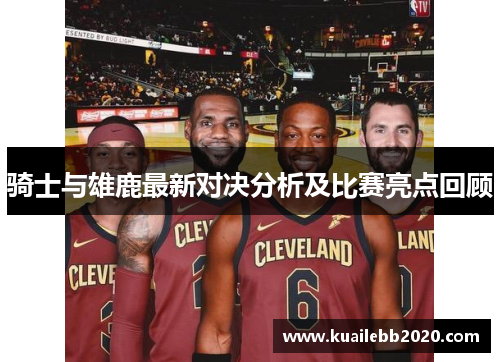 骑士与雄鹿最新对决分析及比赛亮点回顾