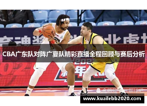 CBA广东队对阵广夏队精彩直播全程回顾与赛后分析