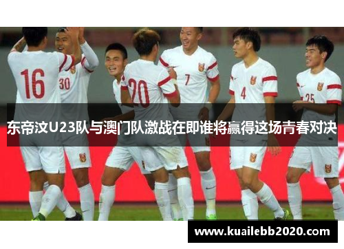 东帝汶U23队与澳门队激战在即谁将赢得这场青春对决