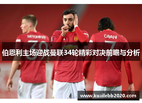 伯恩利主场迎战曼联34轮精彩对决前瞻与分析