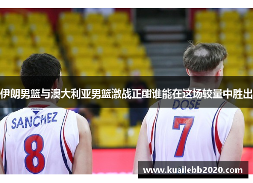 伊朗男篮与澳大利亚男篮激战正酣谁能在这场较量中胜出