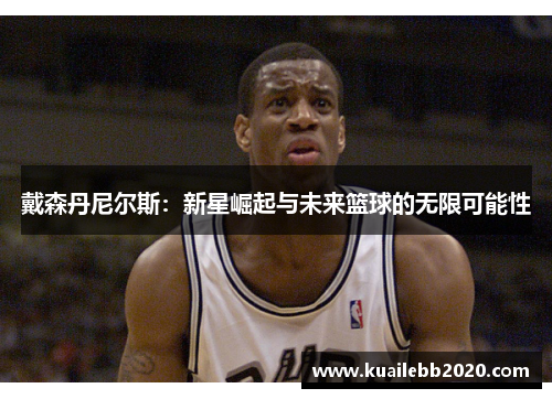 戴森丹尼尔斯：新星崛起与未来篮球的无限可能性