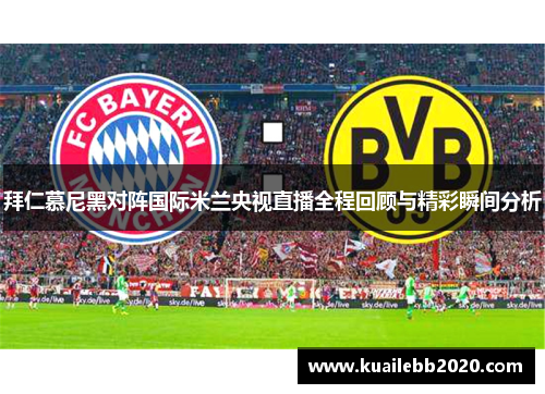 拜仁慕尼黑对阵国际米兰央视直播全程回顾与精彩瞬间分析