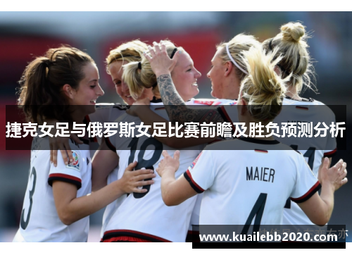 捷克女足与俄罗斯女足比赛前瞻及胜负预测分析