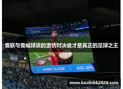 曼联与曼城球迷的激情对决谁才是真正的足球之王