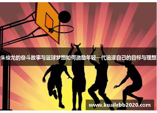 朱俊龙的奋斗故事与篮球梦想如何激励年轻一代追逐自己的目标与理想