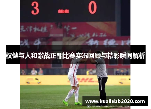 权健与人和激战正酣比赛实况回顾与精彩瞬间解析