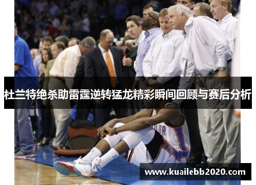 杜兰特绝杀助雷霆逆转猛龙精彩瞬间回顾与赛后分析