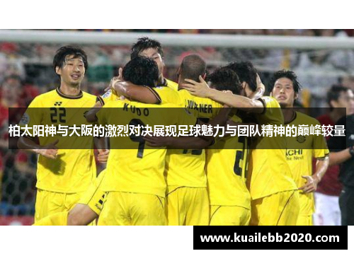 柏太阳神与大阪的激烈对决展现足球魅力与团队精神的巅峰较量