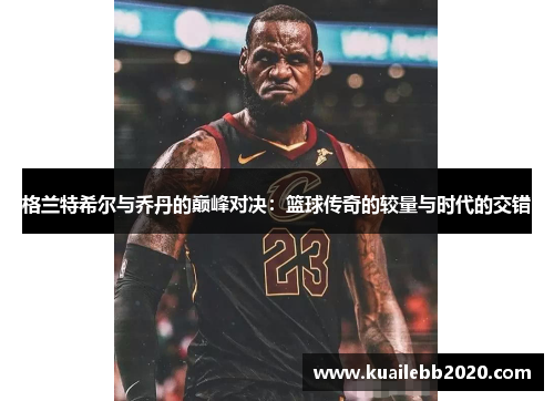 格兰特希尔与乔丹的巅峰对决：篮球传奇的较量与时代的交错