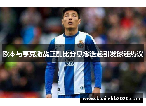 欧本与亨克激战正酣比分悬念迭起引发球迷热议