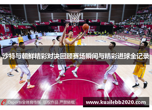 沙特与朝鲜精彩对决回顾赛场瞬间与精彩进球全记录