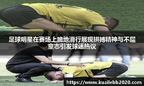 足球明星在赛场上跪地滑行展现拼搏精神与不屈意志引发球迷热议